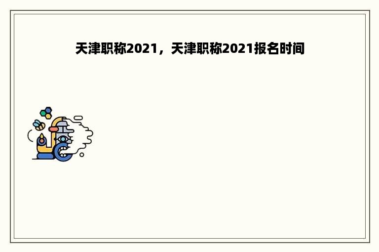 天津职称2021，天津职称2021报名时间