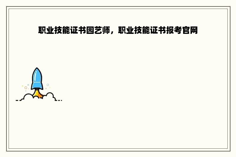 职业技能证书园艺师，职业技能证书报考官网