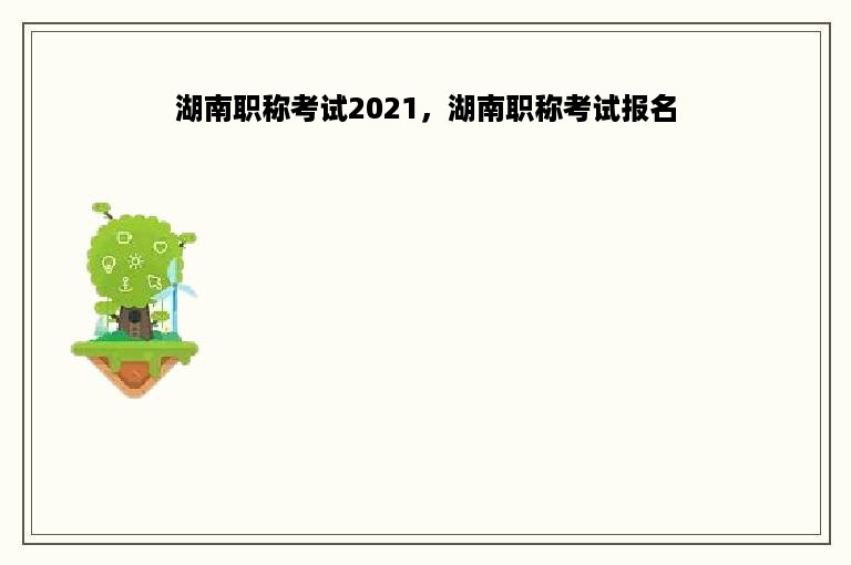 湖南职称考试2021，湖南职称考试报名