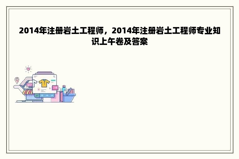 2014年注册岩土工程师，2014年注册岩土工程师专业知识上午卷及答案