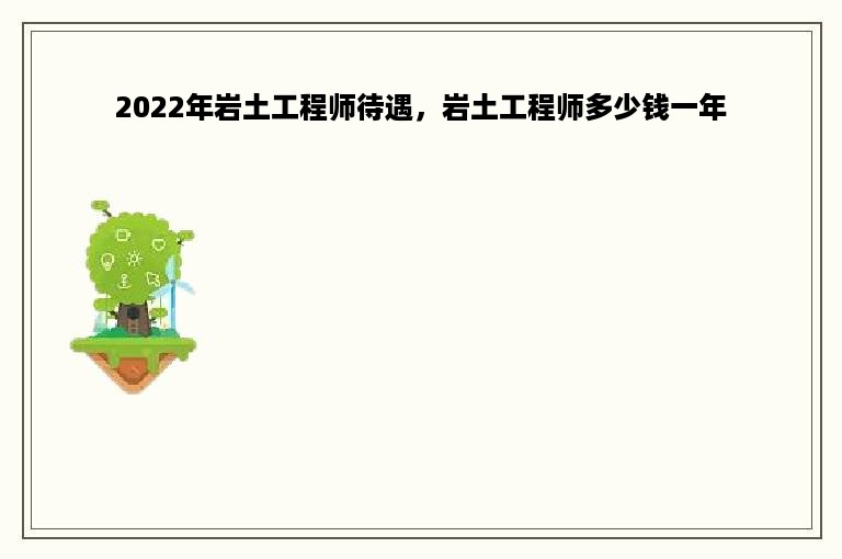 2022年岩土工程师待遇，岩土工程师多少钱一年