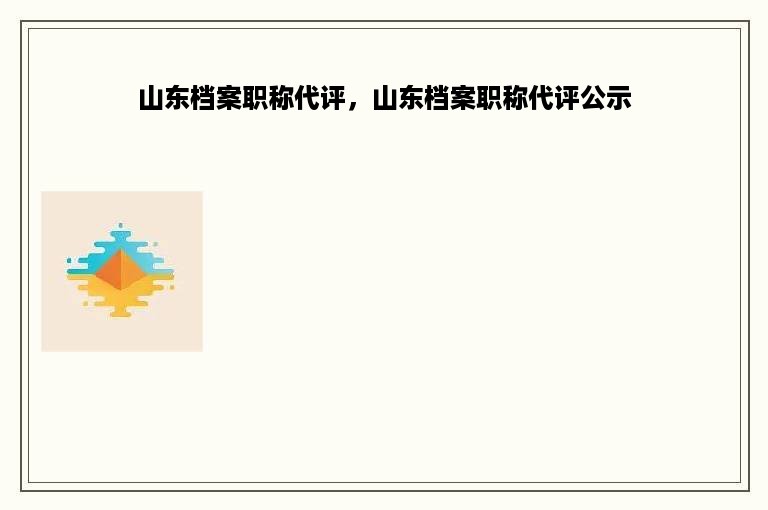 山东档案职称代评，山东档案职称代评公示