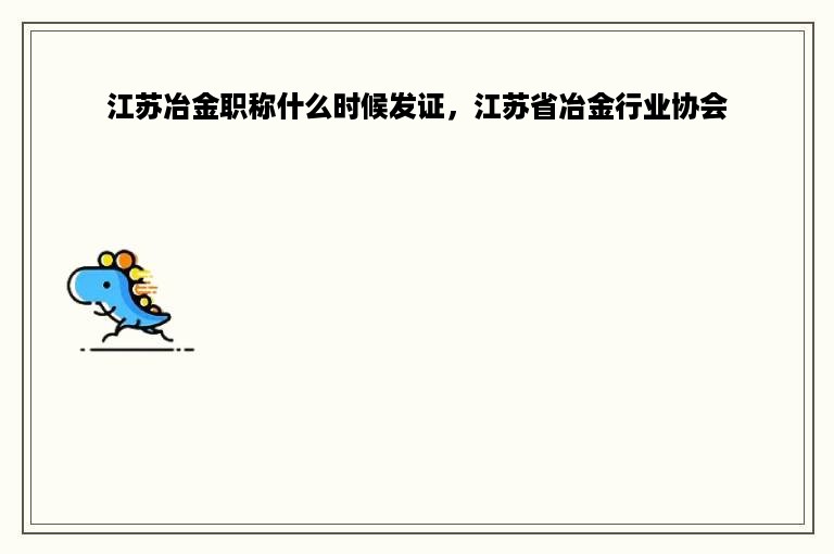 江苏冶金职称什么时候发证，江苏省冶金行业协会