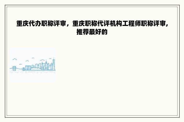 重庆代办职称评审，重庆职称代评机构工程师职称评审,推荐最好的