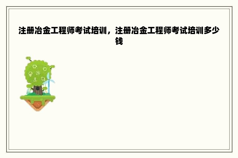 注册冶金工程师考试培训，注册冶金工程师考试培训多少钱