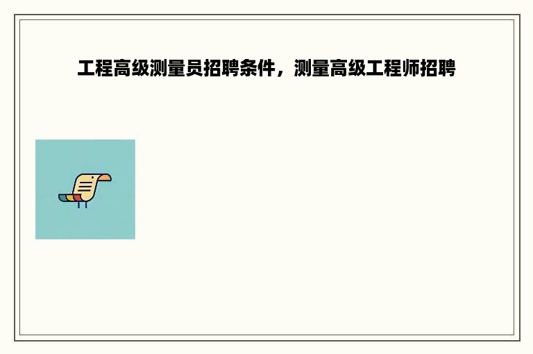 工程高级测量员招聘条件，测量高级工程师招聘