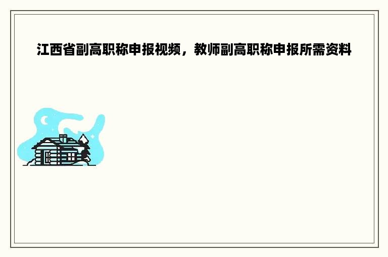 江西省副高职称申报视频，教师副高职称申报所需资料