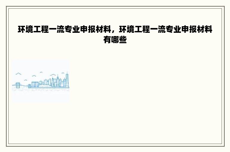 环境工程一流专业申报材料，环境工程一流专业申报材料有哪些