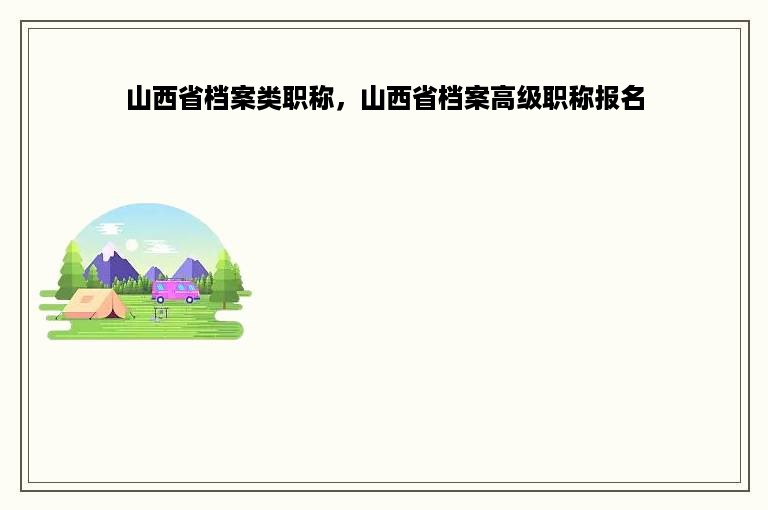 山西省档案类职称，山西省档案高级职称报名