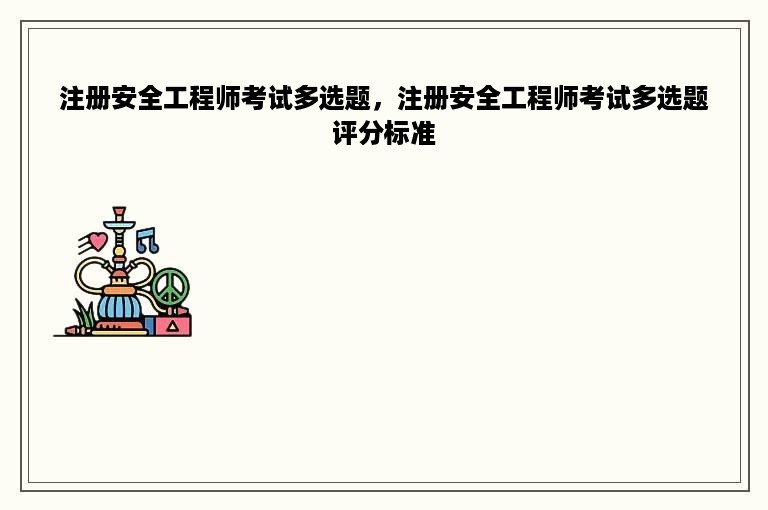 注册安全工程师考试多选题，注册安全工程师考试多选题评分标准