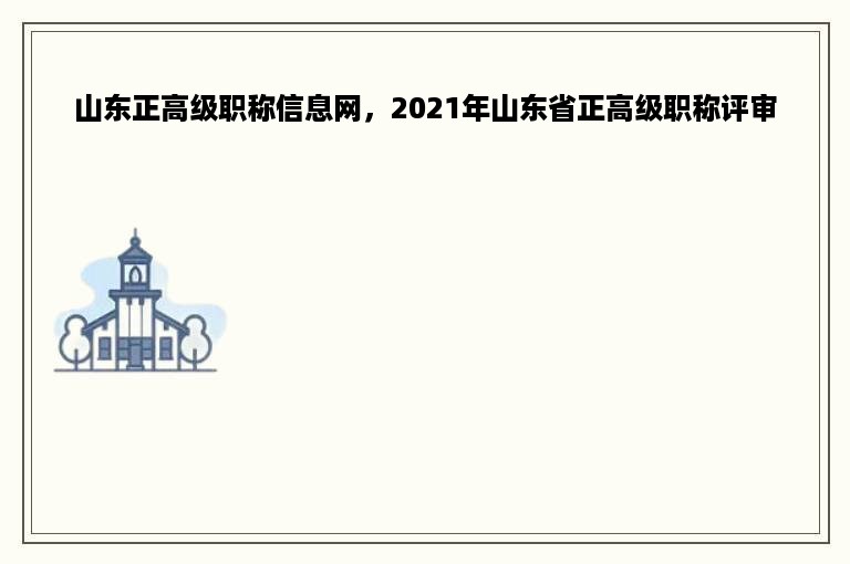 山东正高级职称信息网，2021年山东省正高级职称评审