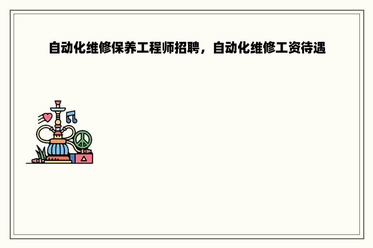 自动化维修保养工程师招聘，自动化维修工资待遇