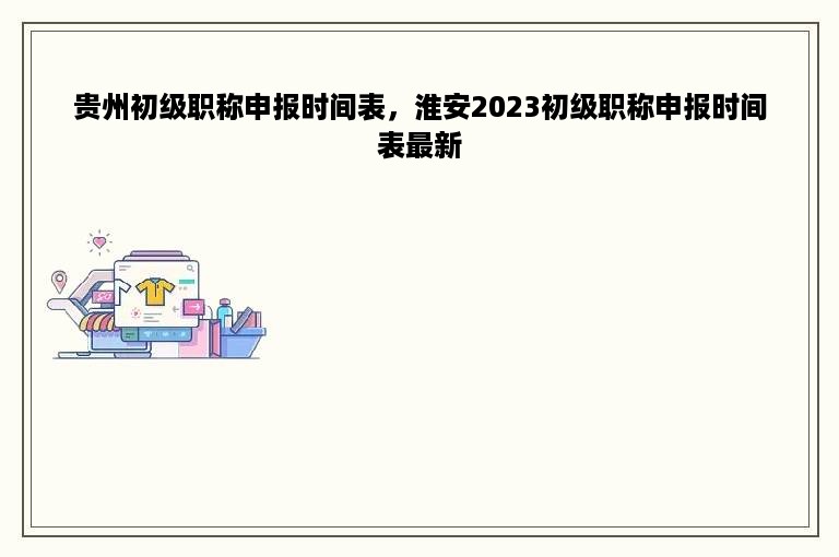 贵州初级职称申报时间表，淮安2023初级职称申报时间表最新