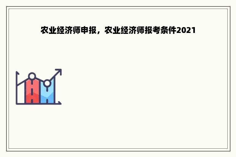 农业经济师申报，农业经济师报考条件2021