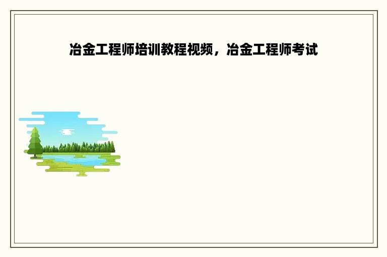 冶金工程师培训教程视频，冶金工程师考试