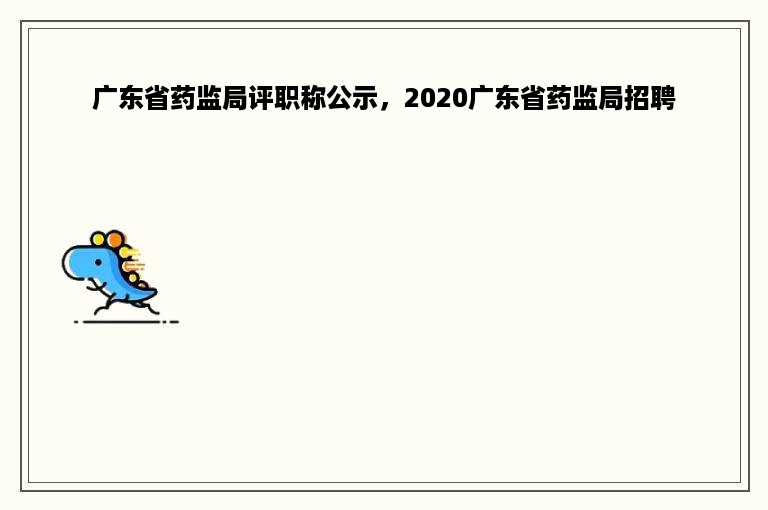 广东省药监局评职称公示，2020广东省药监局招聘