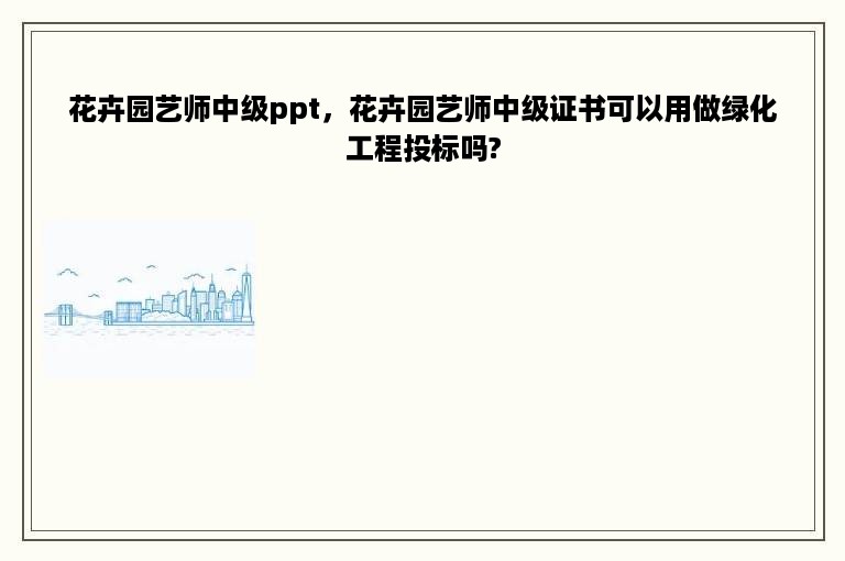 花卉园艺师中级ppt，花卉园艺师中级证书可以用做绿化工程投标吗?