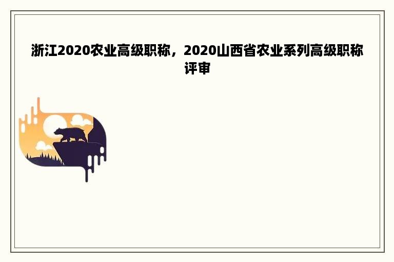 浙江2020农业高级职称，2020山西省农业系列高级职称评审