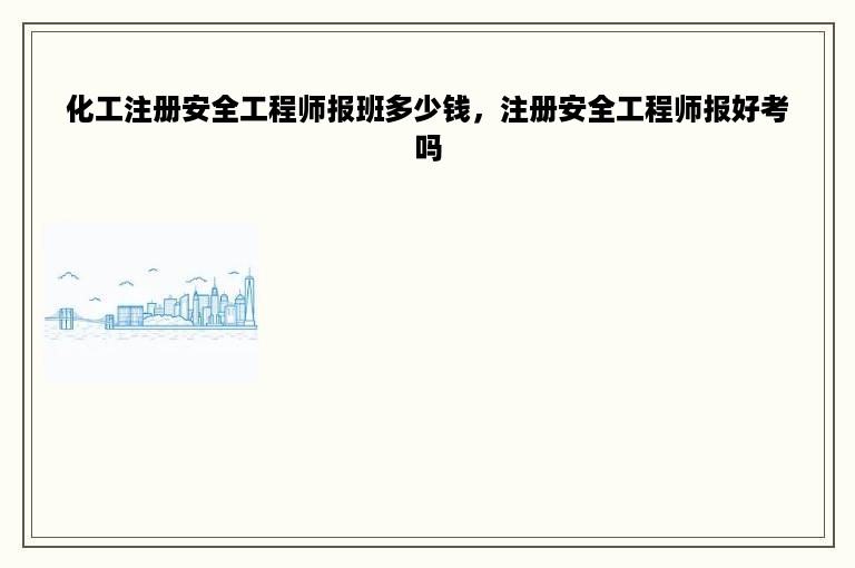 化工注册安全工程师报班多少钱，注册安全工程师报好考吗