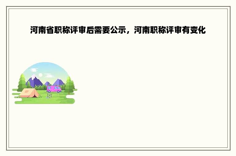 河南省职称评审后需要公示，河南职称评审有变化