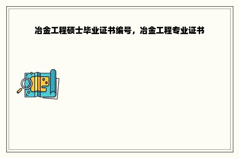 冶金工程硕士毕业证书编号，冶金工程专业证书