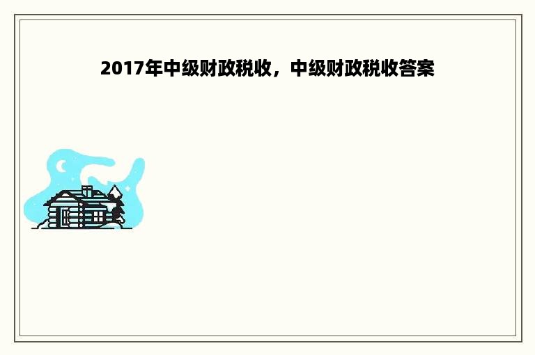 2017年中级财政税收，中级财政税收答案