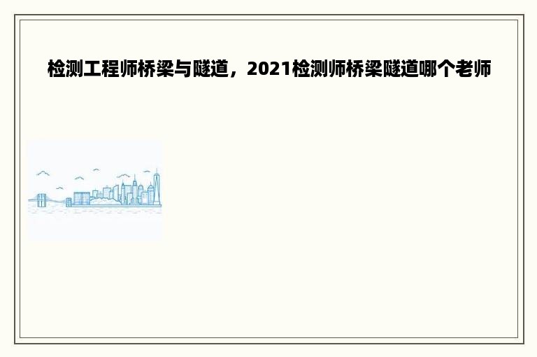 检测工程师桥梁与隧道，2021检测师桥梁隧道哪个老师