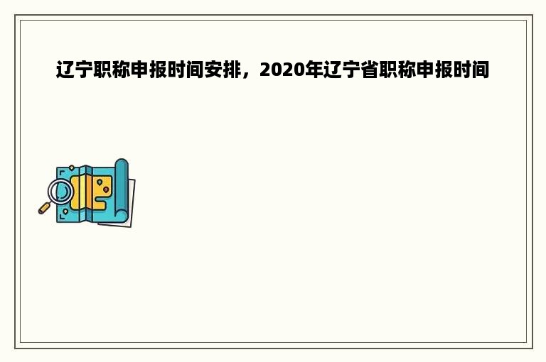 辽宁职称申报时间安排，2020年辽宁省职称申报时间