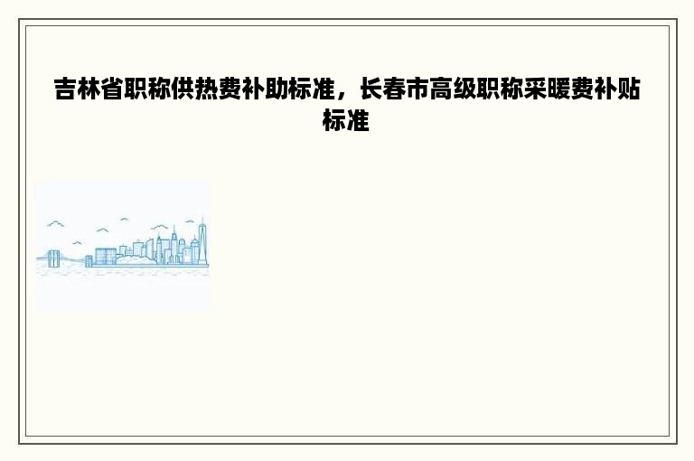 吉林省职称供热费补助标准，长春市高级职称采暖费补贴标准