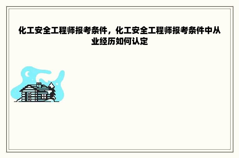 化工安全工程师报考条件，化工安全工程师报考条件中从业经历如何认定