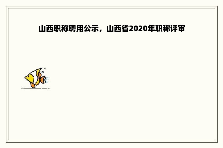 山西职称聘用公示，山西省2020年职称评审