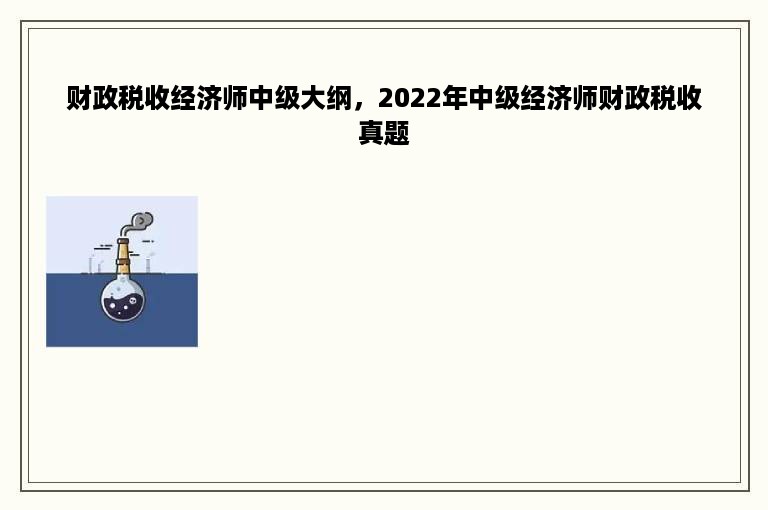 财政税收经济师中级大纲，2022年中级经济师财政税收真题