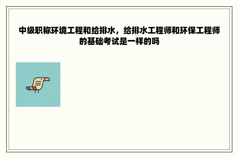 中级职称环境工程和给排水，给排水工程师和环保工程师的基础考试是一样的吗