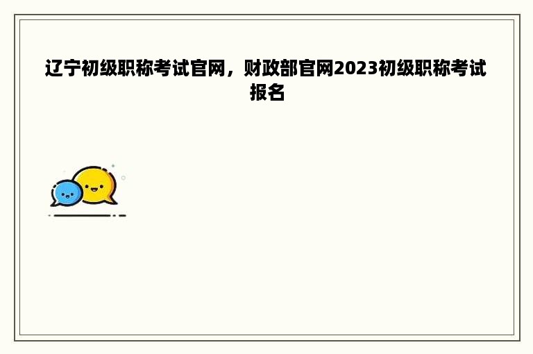 辽宁初级职称考试官网，财政部官网2023初级职称考试报名