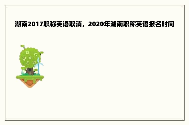 湖南2017职称英语取消，2020年湖南职称英语报名时间