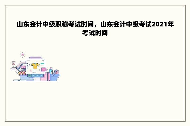 山东会计中级职称考试时间，山东会计中级考试2021年考试时间