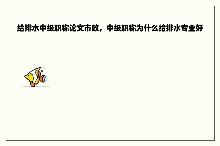 给排水中级职称论文市政，中级职称为什么给排水专业好