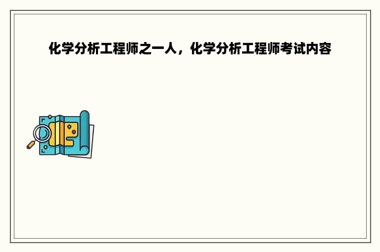 化学分析工程师之一人，化学分析工程师考试内容