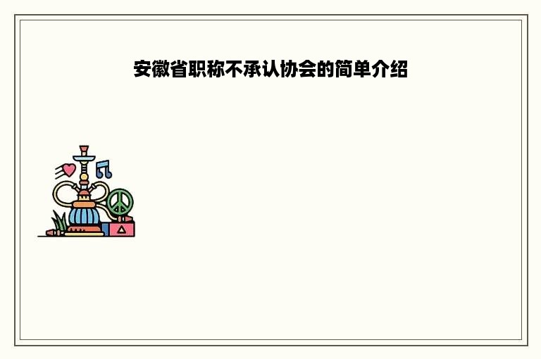 安徽省职称不承认协会的简单介绍