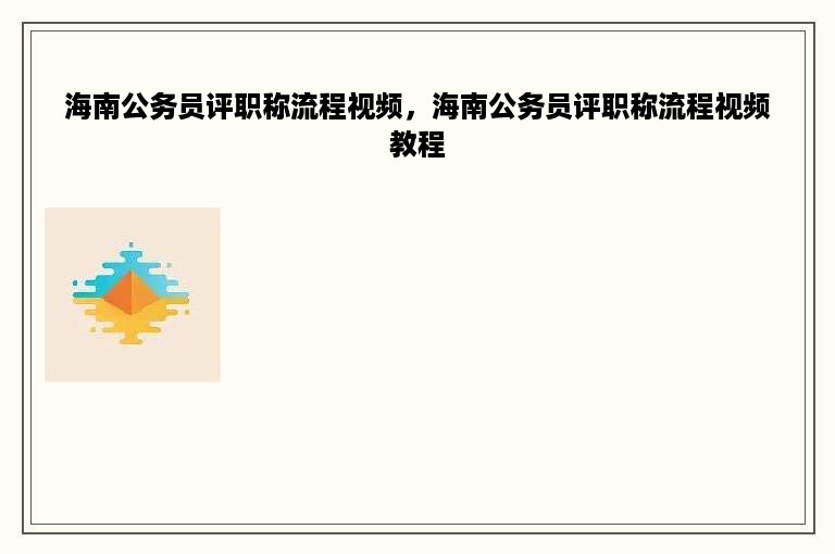 海南公务员评职称流程视频，海南公务员评职称流程视频教程