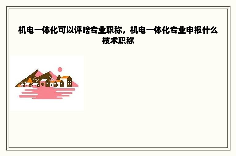 机电一体化可以评啥专业职称，机电一体化专业申报什么技术职称