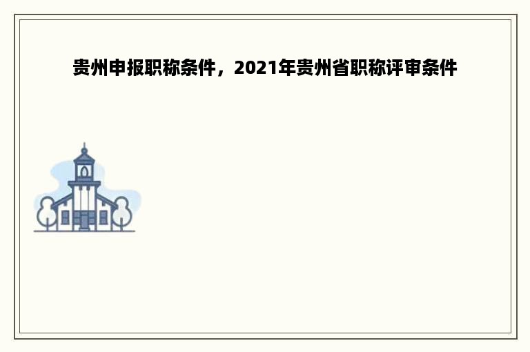 贵州申报职称条件，2021年贵州省职称评审条件