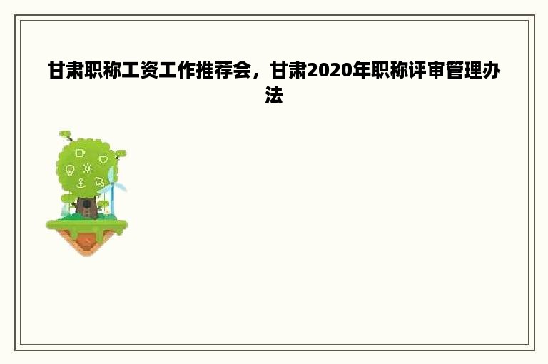 甘肃职称工资工作推荐会，甘肃2020年职称评审管理办法