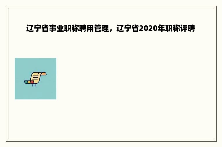 辽宁省事业职称聘用管理，辽宁省2020年职称评聘