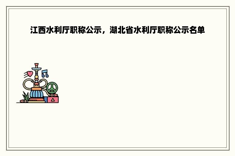 江西水利厅职称公示，湖北省水利厅职称公示名单