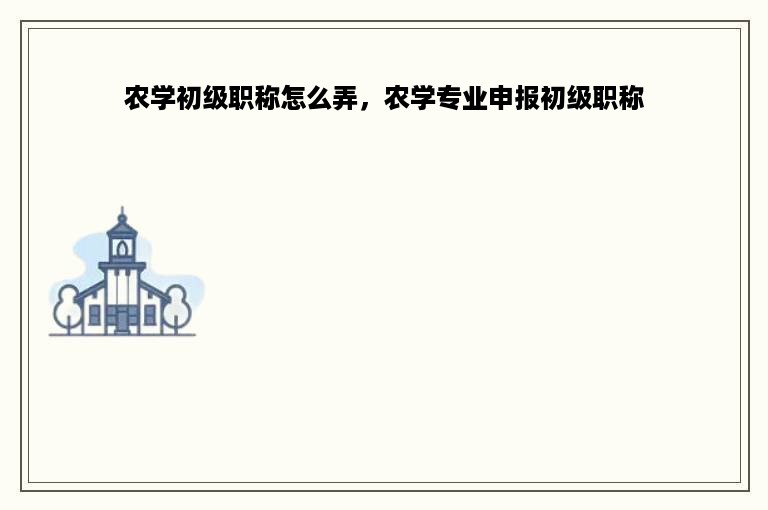 农学初级职称怎么弄，农学专业申报初级职称