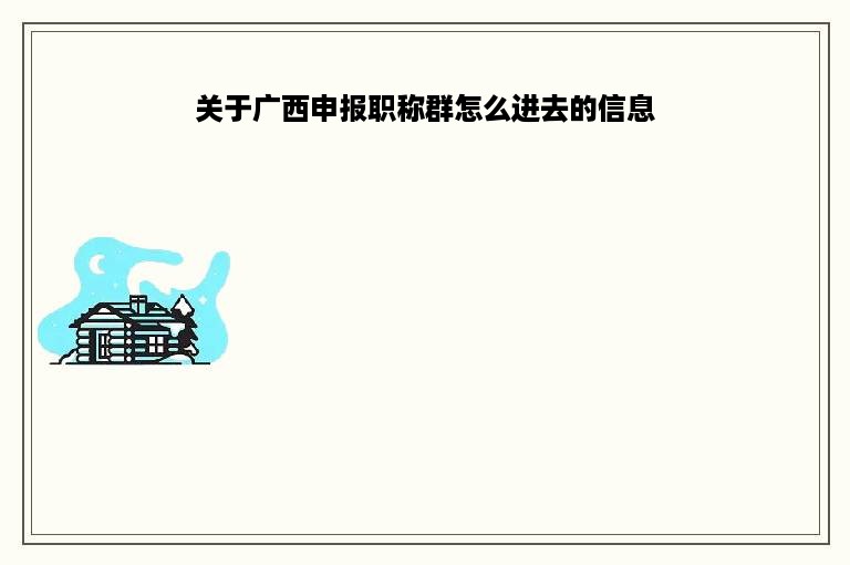 关于广西申报职称群怎么进去的信息