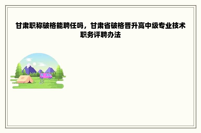 甘肃职称破格能聘任吗，甘肃省破格晋升高中级专业技术职务评聘办法