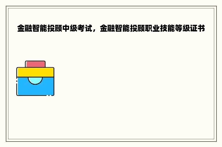 金融智能投顾中级考试，金融智能投顾职业技能等级证书