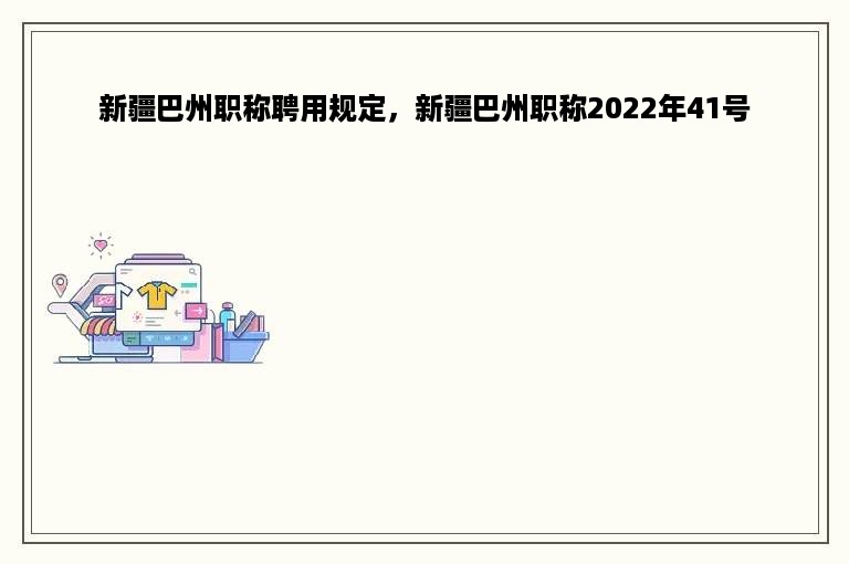 新疆巴州职称聘用规定，新疆巴州职称2022年41号